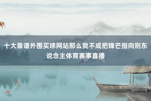 十大靠谱外围买球网站那么我不成把锋芒指向别东说念主体育赛事直播