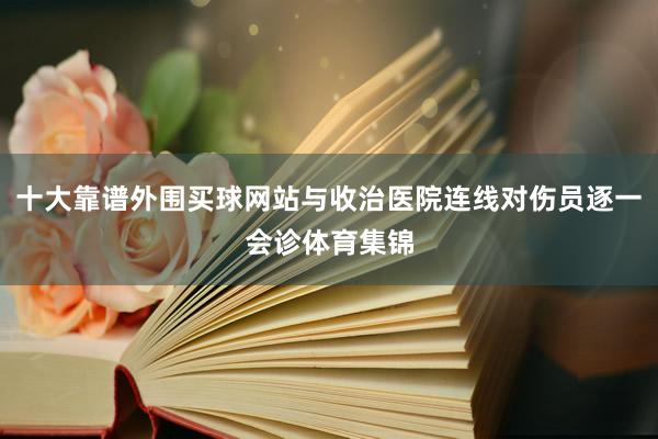 十大靠谱外围买球网站与收治医院连线对伤员逐一会诊体育集锦