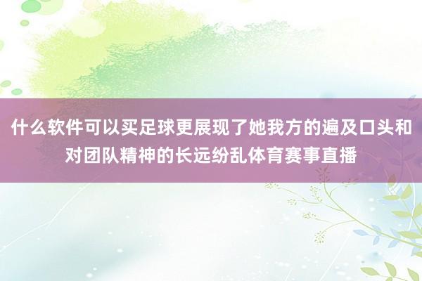 什么软件可以买足球更展现了她我方的遍及口头和对团队精神的长远纷乱体育赛事直播