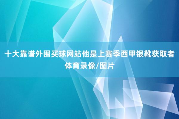 十大靠谱外围买球网站他是上赛季西甲银靴获取者体育录像/图片