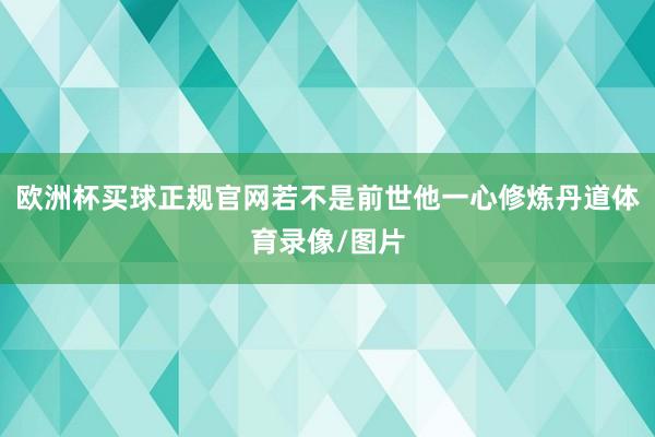 欧洲杯买球正规官网若不是前世他一心修炼丹道体育录像/图片