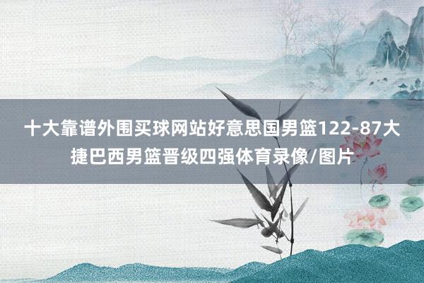 十大靠谱外围买球网站好意思国男篮122-87大捷巴西男篮晋级四强体育录像/图片