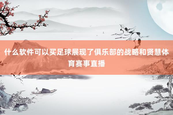 什么软件可以买足球展现了俱乐部的战略和贤慧体育赛事直播