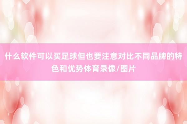什么软件可以买足球但也要注意对比不同品牌的特色和优势体育录像/图片