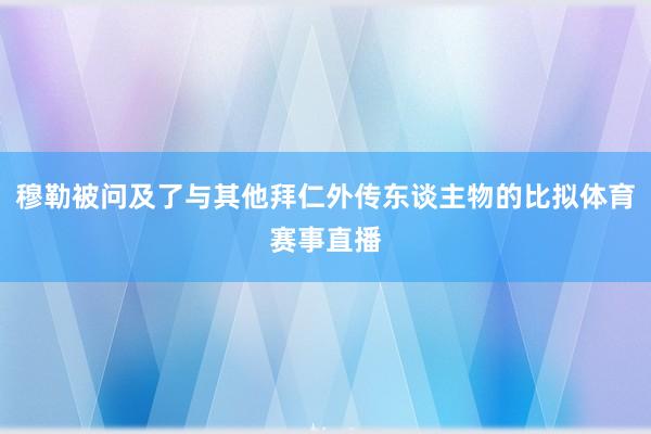 穆勒被问及了与其他拜仁外传东谈主物的比拟体育赛事直播