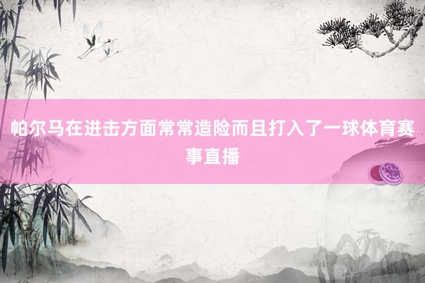 帕尔马在进击方面常常造险而且打入了一球体育赛事直播