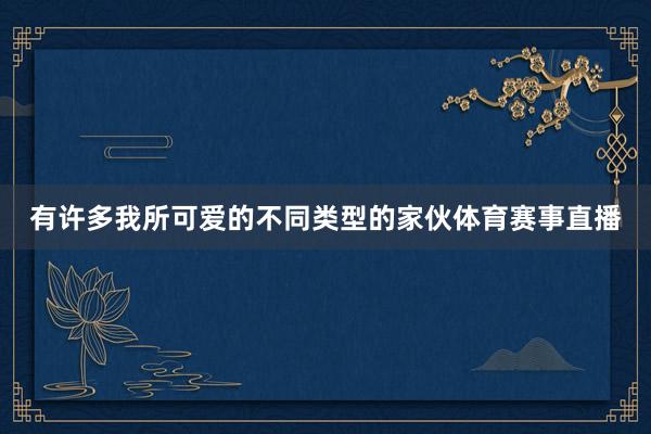 有许多我所可爱的不同类型的家伙体育赛事直播