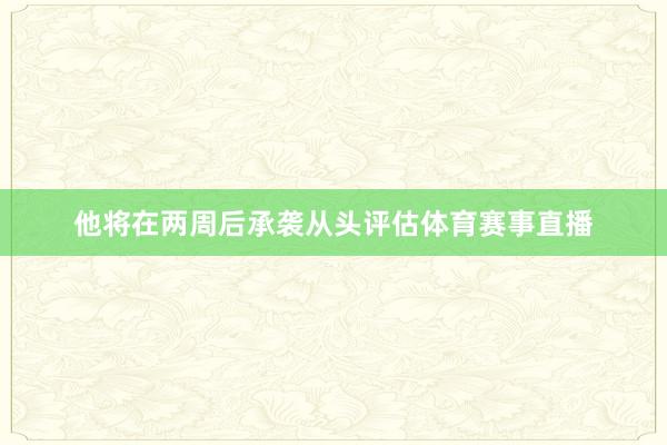 他将在两周后承袭从头评估体育赛事直播